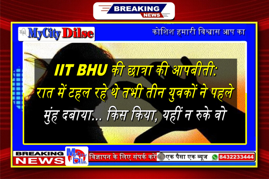 IIT BHU की छात्रा की आपबीती: रात में टहल रहे थे तभी तीन युवकों ने पहले मुंह दबाया... किस किया, यहीं न रुके वो