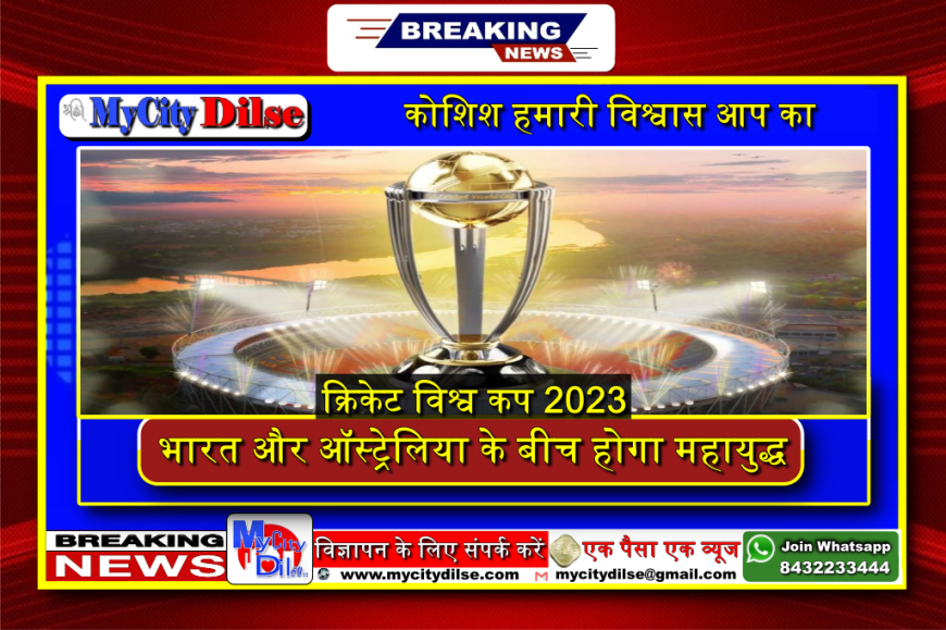 क्रिकेट विश्व कप 2023: फाइनल मुकाबला में भारत और ऑस्ट्रेलिया के बीच होगा महायुद्ध