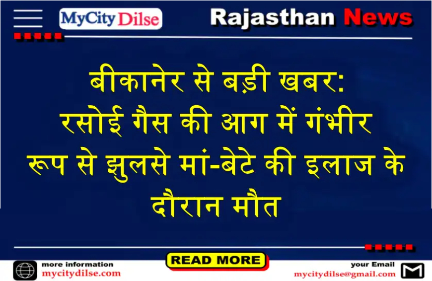 बीकानेर से बड़ी खबर: रसोई गैस की आग में गंभीर रूप से झुलसे मां-बेटे की इलाज के दौरान मौत