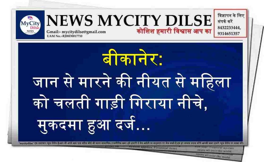 बीकानेर: जान से मारने की नीयत से महिला को चलती गाड़ी गिराया नीचे, मुकदमा हुआ दर्ज…