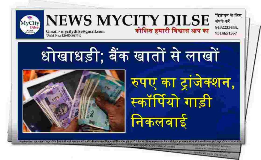 धोखाधड़ी; बैंक खातों से लाखों रुपए का ट्रांजेक्शन, स्कॉर्पियो गाड़ी निकलवाई