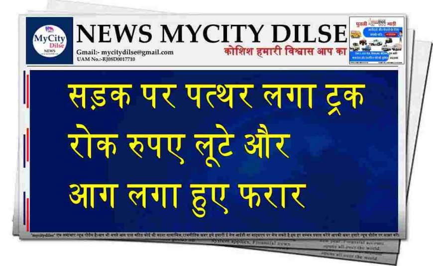 सड़क पर पत्थर लगा ट्रक रोक रुपए लूटे और आग लगा हुए फरार