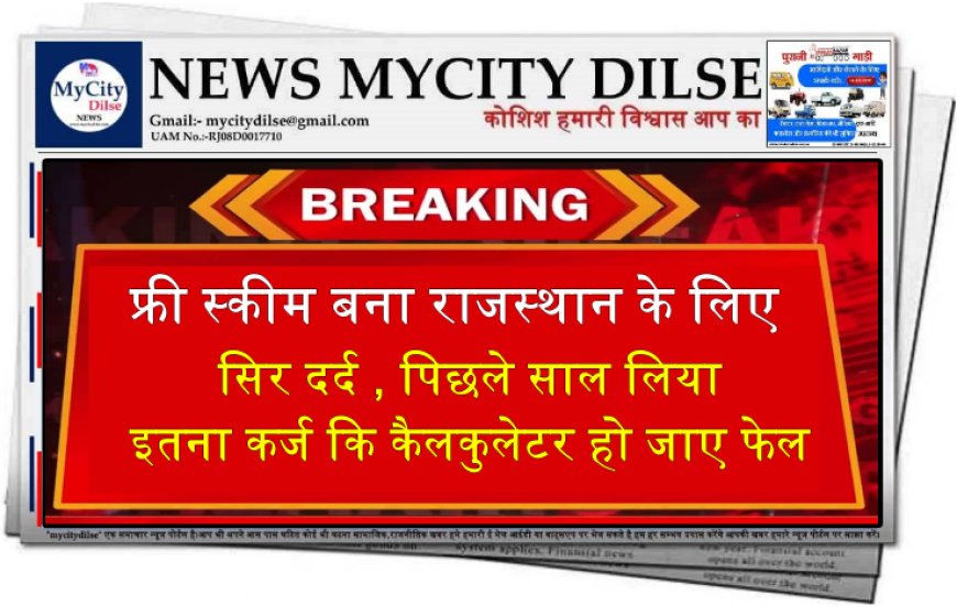 फ्री स्कीम बना राजस्थान के लिए सिर दर्द ,पिछले साल लिया इतना कर्ज कि कैलकुलेटर हो जाए फेल