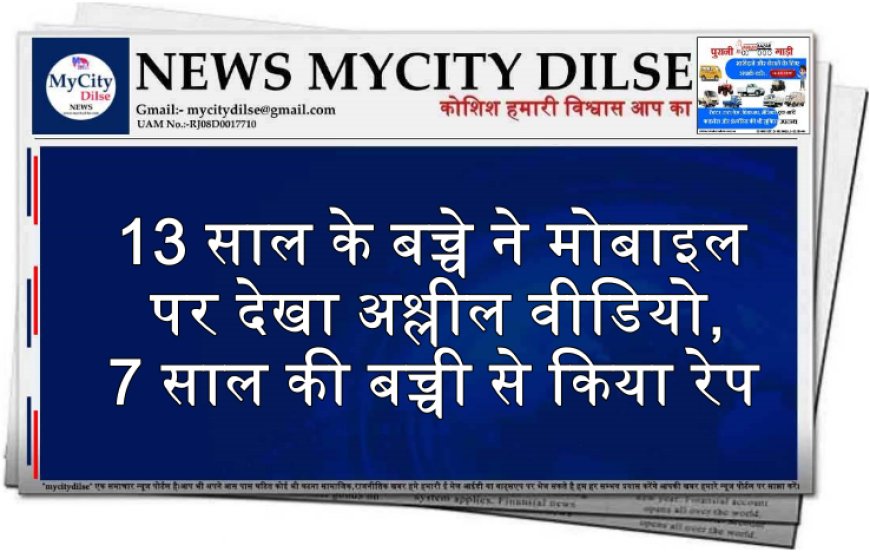 13 साल के बच्चे ने मोबाइल पर देखा अश्लील वीडियो, 7 साल की बच्ची से किया रेप  