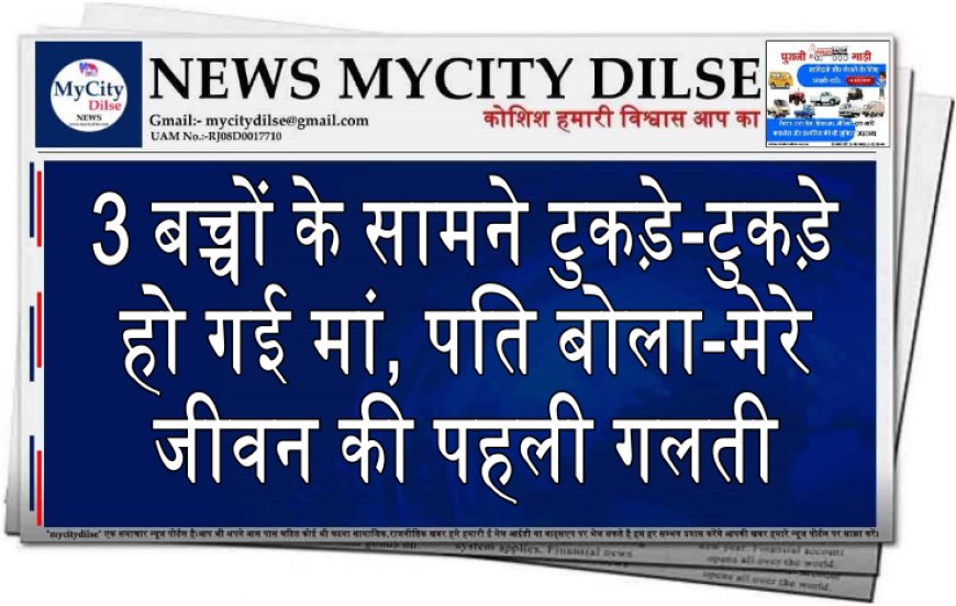 3 बच्चों के सामने टुकड़े-टुकड़े हो गई मां, पति बोला-मेरे जीवन की पहली गलती