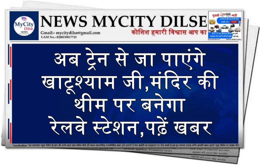 अब ट्रेन से जा पाएंगे खाटूश्याम जी,मंदिर की थीम पर बनेगा रेलवे स्टेशन,पढ़ें खबर