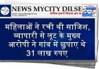महिलाओं ने रची थी साजिश, व्यापारी से लूट के मुख्य आरोपी ने गांव में छुपाए थे 31 लाख रुपए
