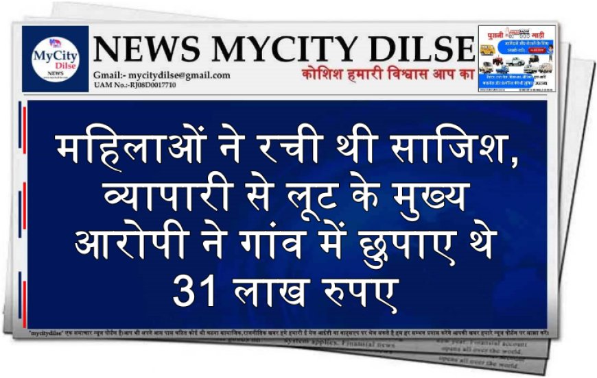 महिलाओं ने रची थी साजिश, व्यापारी से लूट के मुख्य आरोपी ने गांव में छुपाए थे 31 लाख रुपए