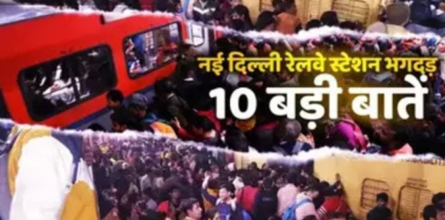 नई दिल्ली रेलवे स्टेशन पर कैसे और क्यों मची भगदड़? 10 प्वाइंट में समझें पूरी बात