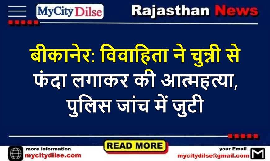 बीकानेर: विवाहिता ने चुन्नी से फंदा लगाकर की आत्महत्या, पुलिस जांच में जुटी