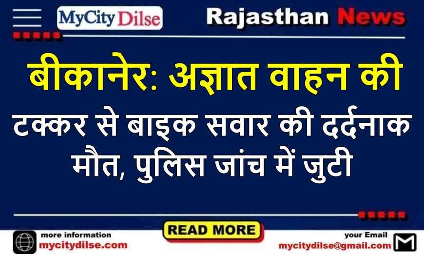 बीकानेर: अज्ञात वाहन की टक्कर से बाइक सवार की दर्दनाक मौत, पुलिस जांच में जुटी