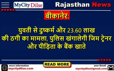 बीकानेर: युवती से दुष्कर्म और 23.60 लाख की ठगी का मामला, पुलिस खंगालेगी जिम ट्रेनर और पीड़िता के बैंक खाते