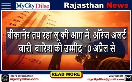 बीकानेर तप रहा लू की आग में, ऑरेंज अलर्ट जारी, बारिश की उम्मीद 10 अप्रैल से