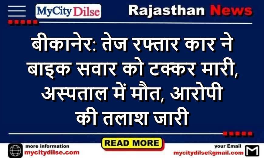 बीकानेर: तेज रफ्तार कार ने बाइक सवार को टक्कर मारी, अस्पताल में मौत, आरोपी की तलाश जारी