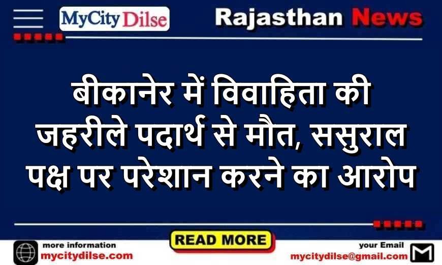 बीकानेर में विवाहिता की जहरीले पदार्थ से मौत, ससुराल पक्ष पर परेशान करने का आरोप