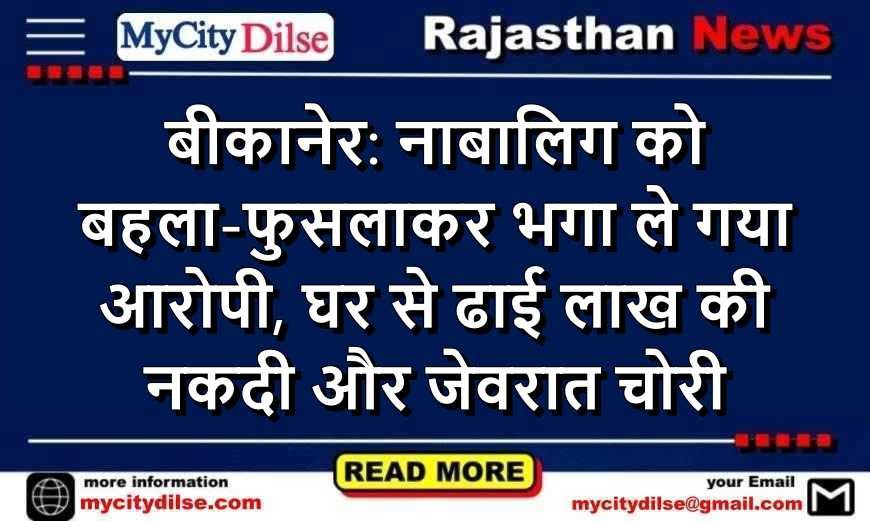 बीकानेर: नाबालिग को बहला-फुसलाकर भगा ले गया आरोपी, घर से ढाई लाख की नकदी और जेवरात चोरी