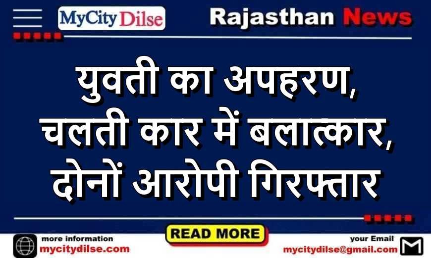 युवती का अपहरण, चलती कार में बलात्कार, दोनों आरोपी गिरफ्तार
