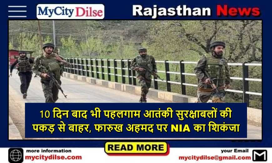 10 दिन बाद भी पहलगाम आतंकी सुरक्षाबलों की पकड़ से बाहर, फारुख अहमद पर NIA का शिकंजा