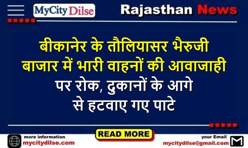 बीकानेर के तौलियासर भैरुजी बाजार में भारी वाहनों की आवाजाही पर रोक, दुकानों के आगे से हटवाए गए पाटे