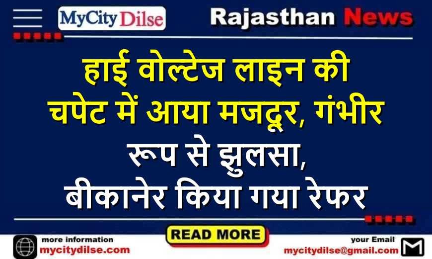 हाई वोल्टेज लाइन की चपेट में आया मजदूर, गंभीर रूप से झुलसा, बीकानेर किया गया रेफर