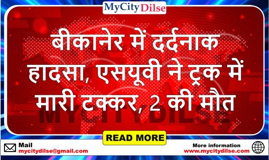बीकानेर में दर्दनाक हादसा, एसयूवी ने ट्रक में मारी टक्कर, 2 की मौत