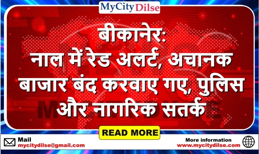 बीकानेर: नाल में रेड अलर्ट, अचानक बाजार बंद करवाए गए, पुलिस और नागरिक सतर्क