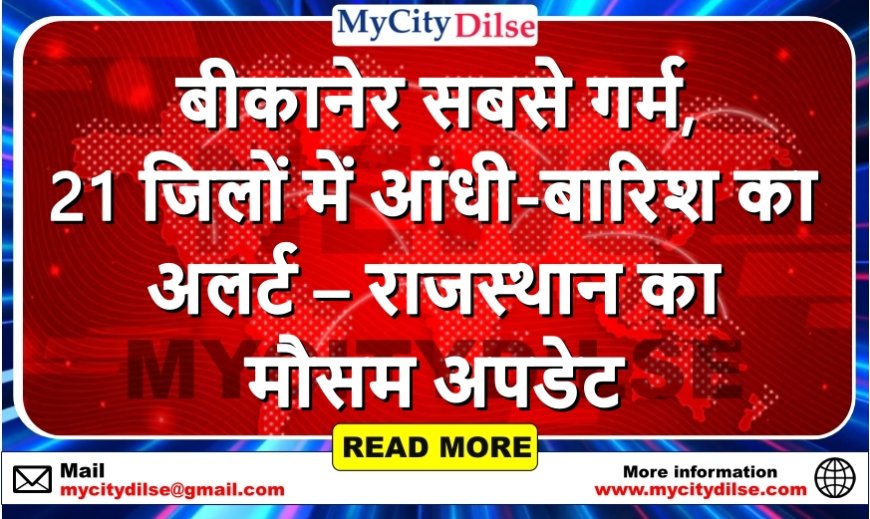 बीकानेर सबसे गर्म, 21 जिलों में आंधी-बारिश का अलर्ट – राजस्थान का मौसम अपडेट