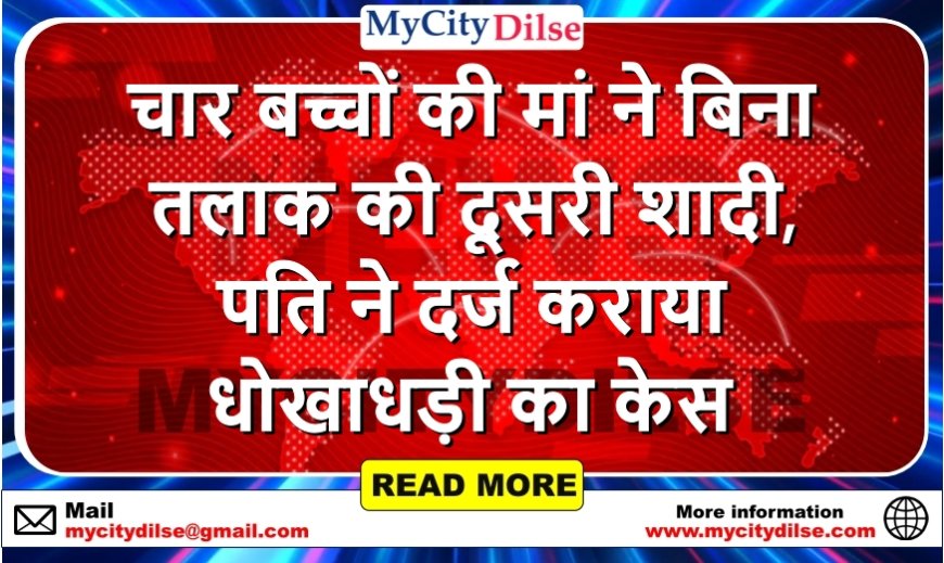 चार बच्चों की मां ने बिना तलाक की दूसरी शादी, पति ने दर्ज कराया धोखाधड़ी का केस