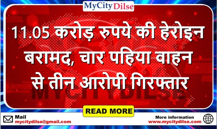 11.05 करोड़ रुपये की हेरोइन बरामद, चार पहिया वाहन से तीन आरोपी गिरफ्तार