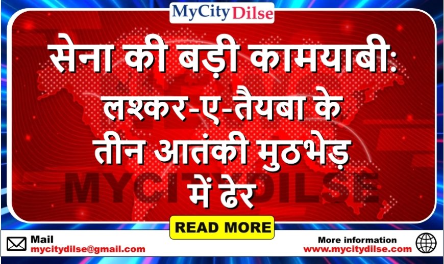 सेना की बड़ी कामयाबी: लश्कर-ए-तैयबा के तीन आतंकी मुठभेड़ में ढेर