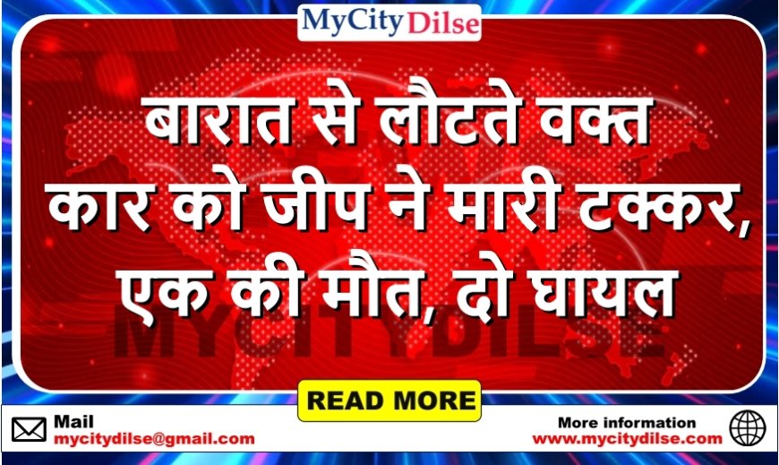 बारात से लौटते वक्त कार को जीप ने मारी टक्कर, एक की मौत, दो घायल