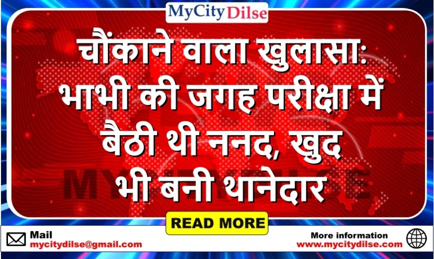 चौंकाने वाला खुलासा: भाभी की जगह परीक्षा में बैठी थी ननद, खुद भी बनी थानेदार