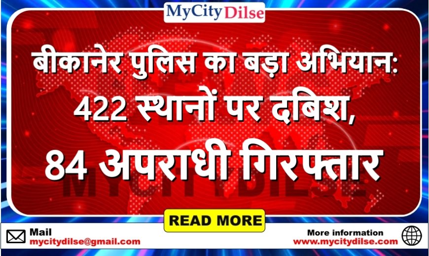 बीकानेर पुलिस का बड़ा अभियान: 422 स्थानों पर दबिश, 84 अपराधी गिरफ्तार