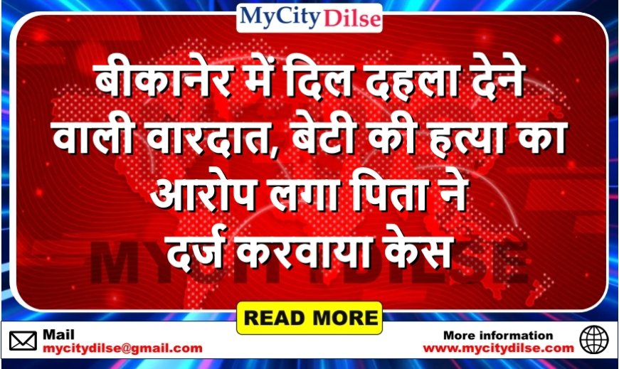 बीकानेर में दिल दहला देने वाली वारदात, बेटी की हत्या का आरोप लगा पिता ने दर्ज करवाया केस