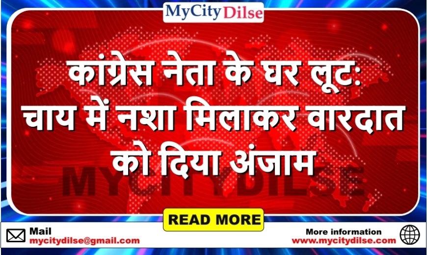 कांग्रेस नेता के घर लूट: चाय में नशा मिलाकर वारदात को दिया अंजाम