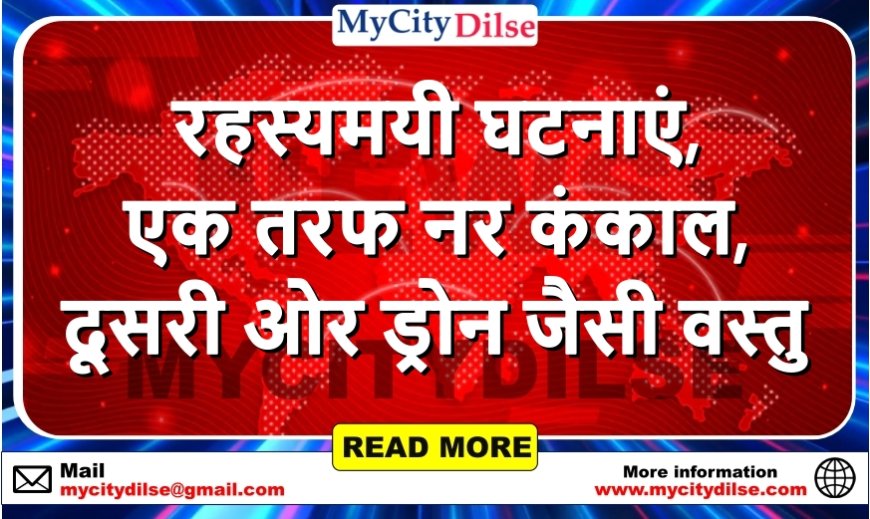 रहस्यमयी घटनाएं, एक तरफ नर कंकाल, दूसरी ओर ड्रोन जैसी वस्तु