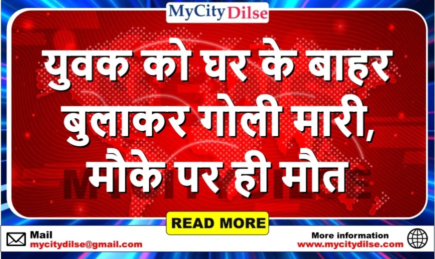 युवक को घर के बाहर बुलाकर गोली मारी, मौके पर ही मौत, पुलिस जांच में जुटी