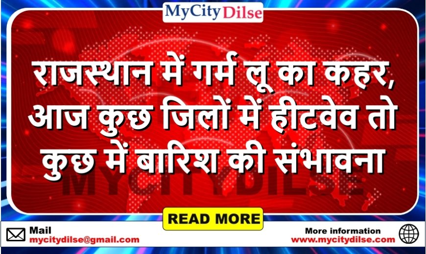 राजस्थान में गर्म लू का कहर, आज कुछ जिलों में हीटवेव तो कुछ में बारिश की संभावना