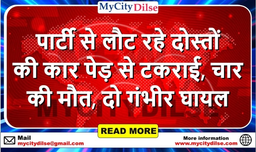 पार्टी से लौट रहे दोस्तों की कार पेड़ से टकराई, चार की मौत, दो गंभीर घायल