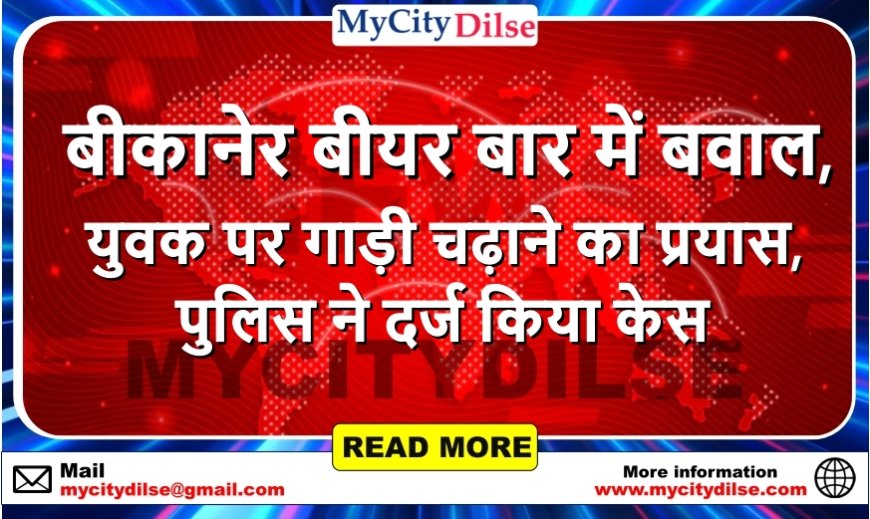 बीकानेर बीयर बार में बवाल, युवक पर गाड़ी चढ़ाने का प्रयास, पुलिस ने दर्ज किया केस