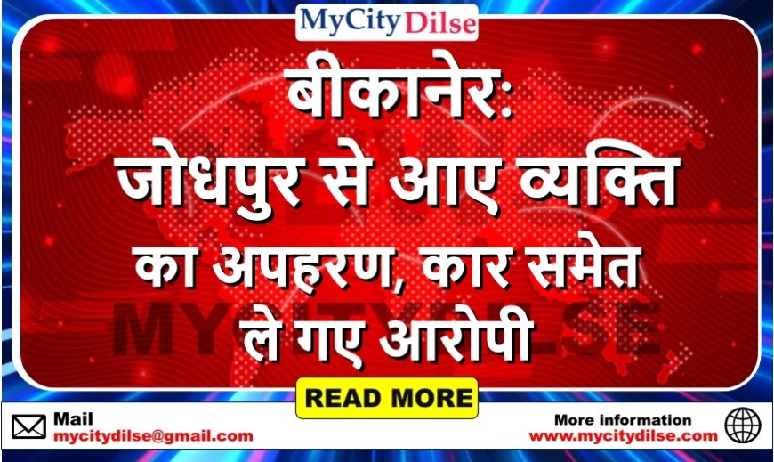 बीकानेर: जोधपुर से आए व्यक्ति का अपहरण, कार समेत ले गए आरोपी