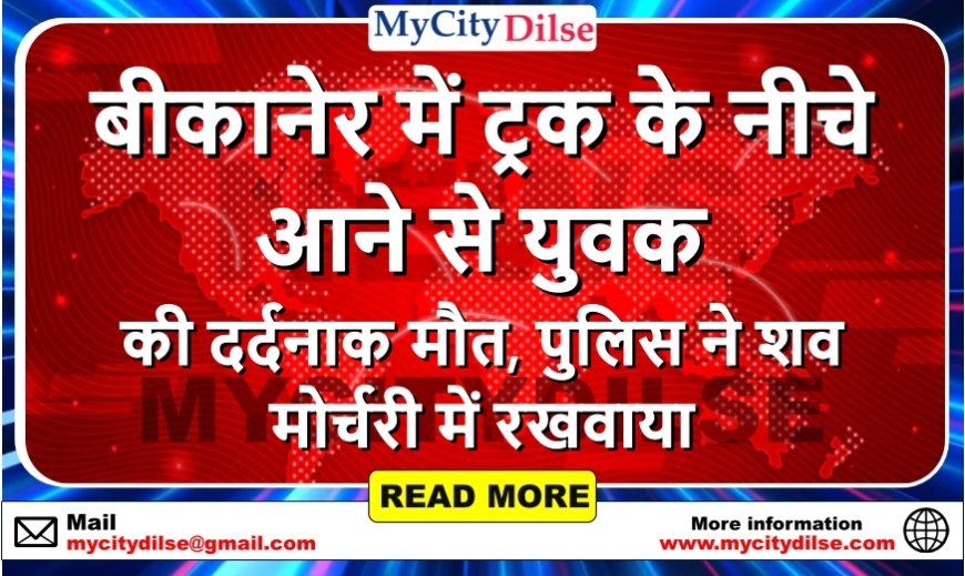 बीकानेर में ट्रक के नीचे आने से युवक की दर्दनाक मौत, पुलिस ने शव मोर्चरी में रखवाया