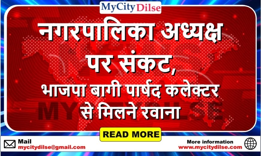 नगरपालिका अध्यक्ष पर संकट, भाजपा बागी पार्षद कलेक्टर से मिलने रवाना