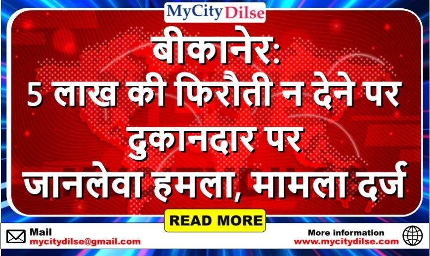 बीकानेर: 5 लाख की फिरौती न देने पर दुकानदार पर जानलेवा हमला, मामला दर्ज