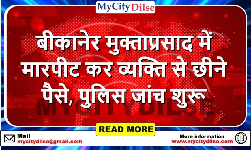 बीकानेर मुक्ताप्रसाद में मारपीट कर व्यक्ति से छीने पैसे, पुलिस जांच शुरू