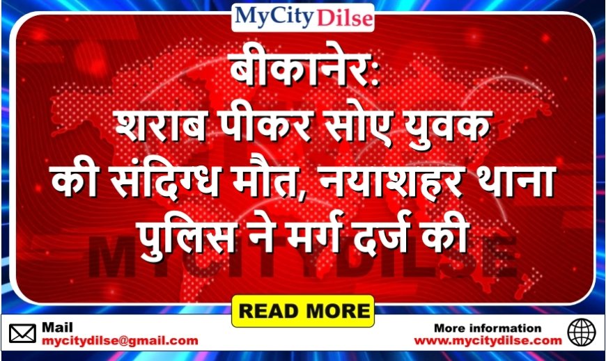 बीकानेर: शराब पीकर सोए युवक की संदिग्ध मौत, नयाशहर थाना पुलिस ने मर्ग दर्ज की