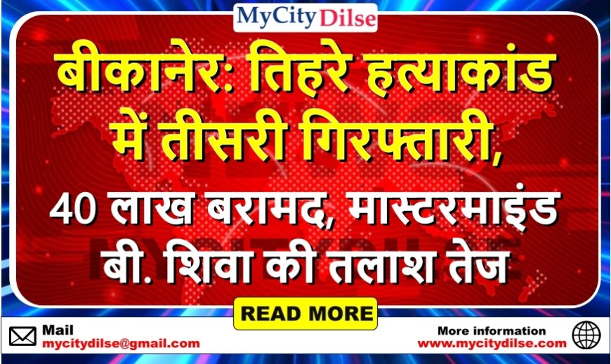 बीकानेर: तिहरे हत्याकांड में तीसरी गिरफ्तारी, 40 लाख बरामद, मास्टरमाइंड बी. शिवा की तलाश तेज