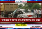 खड़े डंपर से टकराई कार, भीषण हादसे में तीन की मौत, सात गंभीर घायल