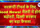 सरकारी टीचर्स के लिए Good News! सैलरी में होगी बढ़ोतरी, दिल्ली सरकार का बड़ा फैसला