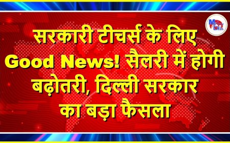सरकारी टीचर्स के लिए Good News! सैलरी में होगी बढ़ोतरी, दिल्ली सरकार का बड़ा फैसला